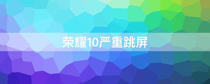 荣耀10严重跳屏（荣耀10严重跳屏怎么办）