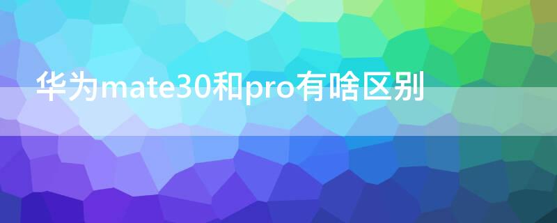 华为mate30和pro有啥区别 华为mate30 pro和mate30 pro区别