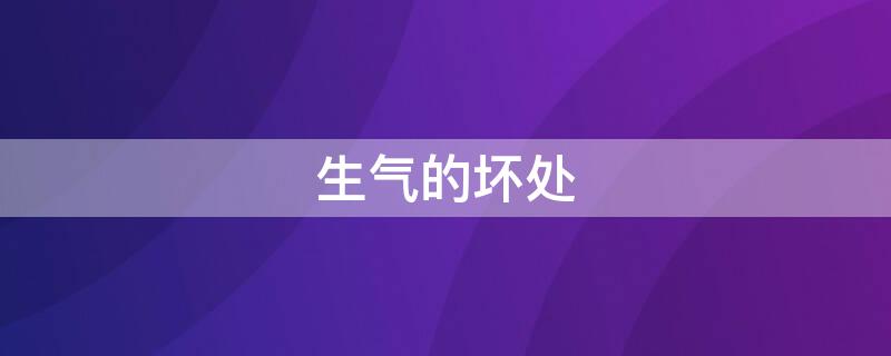 生气的坏处（生气的坏处 生气到底有多伤身）