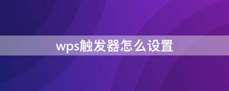 wps触发器怎么设置 wps如何设置触发