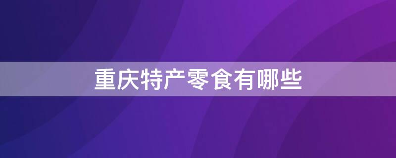 重庆特产零食有哪些 重庆土特产有哪些小零食