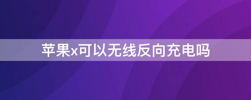 iPhonex可以无线反向充电吗（苹果x支持反向无线充电吗）