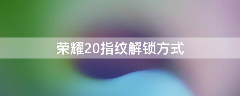 荣耀20指纹解锁方式 荣耀20的指纹解锁