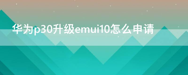华为p30升级emui10怎么申请（p30可以升级emui10吗）