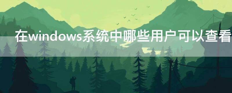 在windows系统中哪些用户可以查看日志