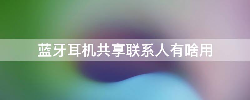 蓝牙耳机共享联系人有啥用 蓝牙耳机共享联系人有啥用途