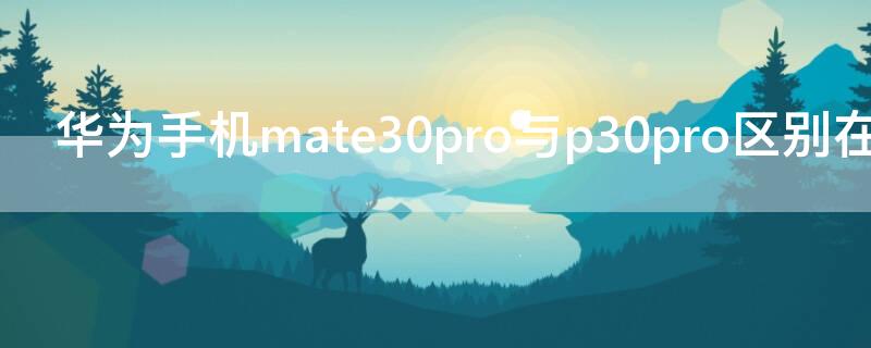 华为手机mate30pro与p30pro区别在哪 华为手机p30pro和mate30pro