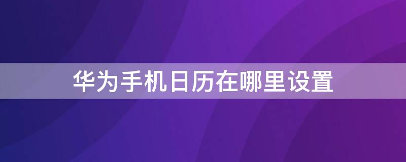 华为手机日历在哪里设置 华为手机日历在哪里设置时间