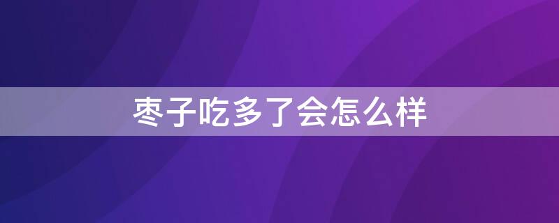 枣子吃多了会怎么样（枣子吃多了会拉肚子吗）