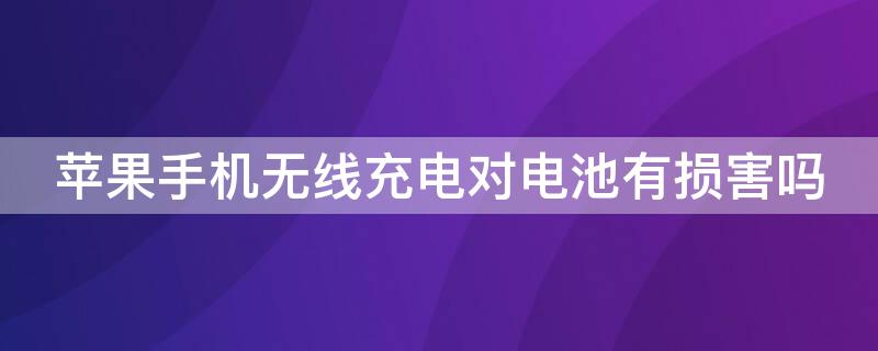 iPhone手机无线充电对电池有损害吗（苹果无线充电对手机电池有损害吗）