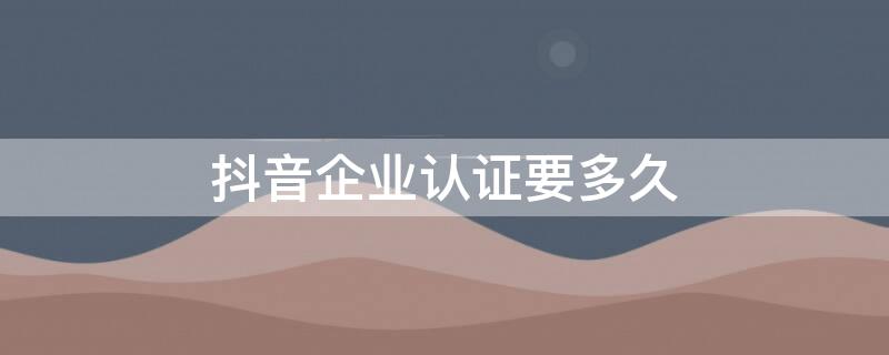 抖音企业认证要多久（抖音企业认证要多久?）