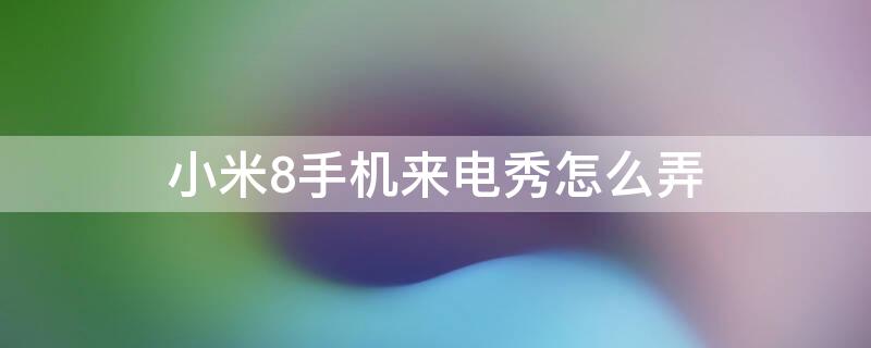 小米8手机来电秀怎么弄（米8怎么设置来电秀）