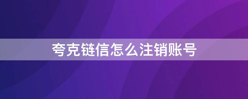 夸克链信怎么注销账号 夸克注销账号链接