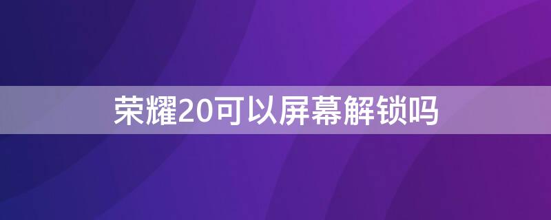 荣耀20可以屏幕解锁吗（荣耀20可以屏幕解锁吗）