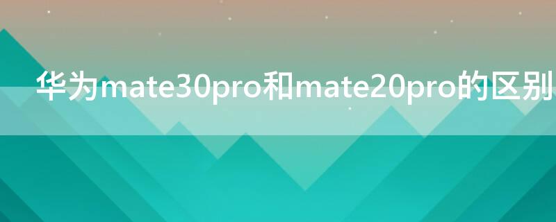 华为mate30pro和mate20pro的区别（华为mate30pro和mate20 pro区别）