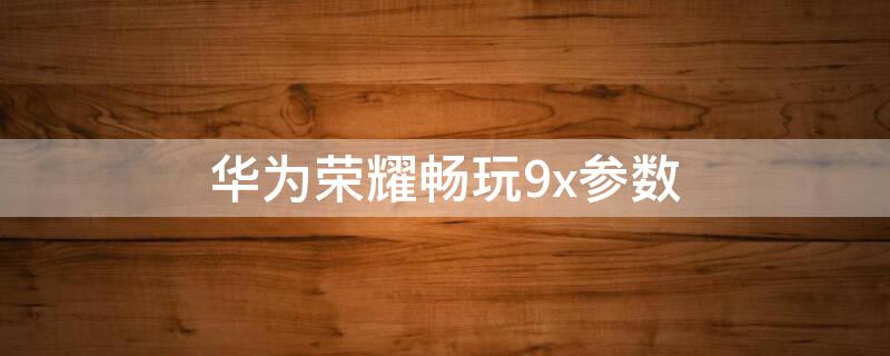 华为荣耀畅玩9x参数（华为荣耀畅玩9x参数配置详情）