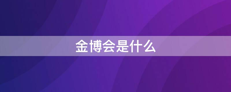 金博会是什么（进博会是什么活动）