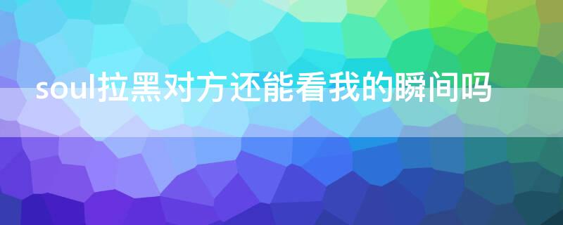 soul拉黑对方还能看我的瞬间吗 soul拉黑对方还能看到瞬间吗