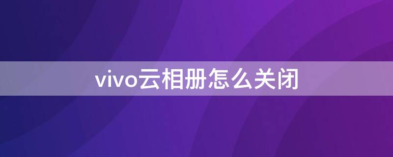 vivo云相册怎么关闭 vivo云相册在哪里打开