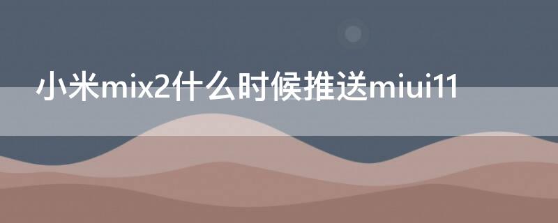 小米mix2什么时候推送miui11 小米mix3什么时候推送MIUI12