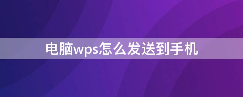 电脑wps怎么发送到手机（电脑wps怎么发送到手机上）