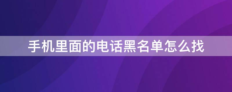 手机里面的电话黑名单怎么找 手机里电话黑名单怎么找出来