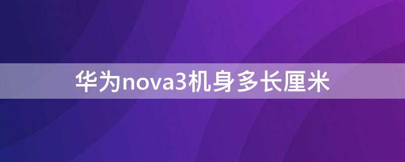 华为nova3机身多长厘米（华为nova3i机身长度）
