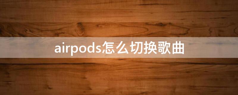 airpods怎么切换歌曲 airpods怎么切换歌曲没反应