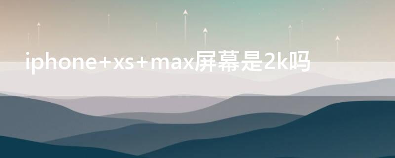 iPhone xs max屏幕是2k吗