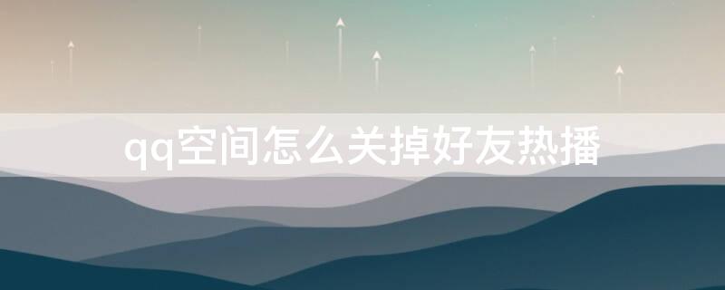 qq空间怎么关掉好友热播（qq空间怎么关掉好友热播视频）