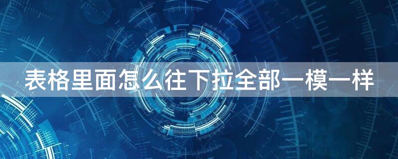 表格里面怎么往下拉全部一模一样 表格往下拉,怎么全部是一样的