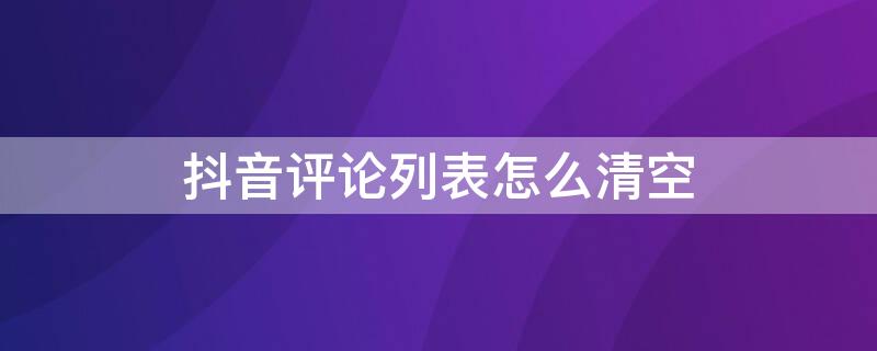 抖音评论列表怎么清空 抖音怎么关闭评论列表