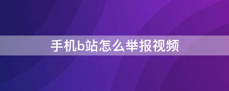 手机b站怎么举报视频 手机b站怎么举报视频