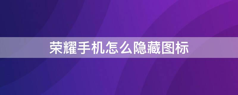 荣耀手机怎么隐藏图标 荣耀手机怎么隐藏图标下面的字