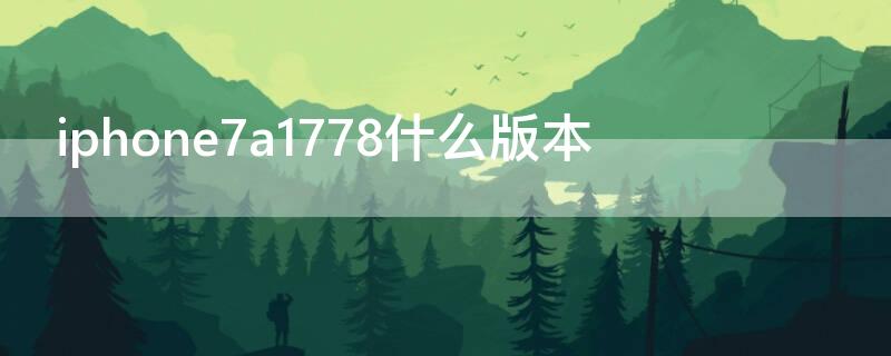 iPhone7a1778什么版本 iphone7a1778是什么版本