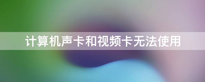 计算机声卡和视频卡无法使用（计算机声卡和视频卡无法使用怎么办）