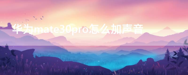 华为mate30pro怎么加声音（华为mate30pro怎么加声音一下变很小了?）