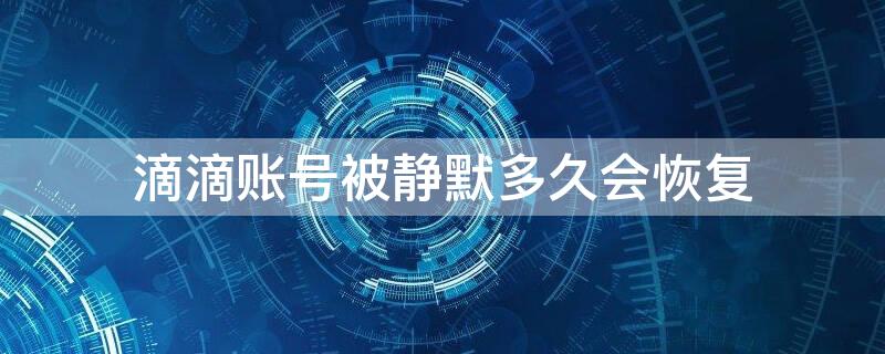 滴滴账号被静默多久会恢复 滴滴账号被静默了怎么办