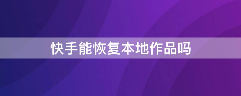 快手能恢复本地作品吗 快手如何恢复本地作品