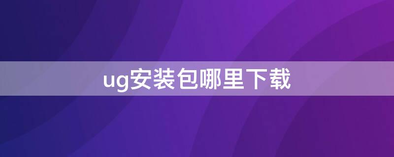 ug安装包哪里下载 ug免费安装包在哪能找到