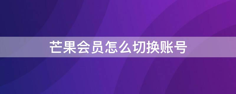 芒果会员怎么切换账号 芒果会员怎么切换账号登陆