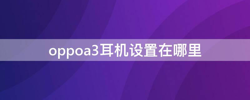 oppoa3耳机设置在哪里（oppoa3的耳机设置在哪里）