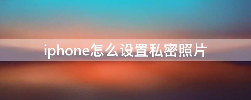 iPhone怎么设置私密照片（iphone怎么设置私密照片和视频）