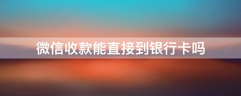 微信收款能直接到银行卡吗（微信收款能直接到银行卡吗安全吗）