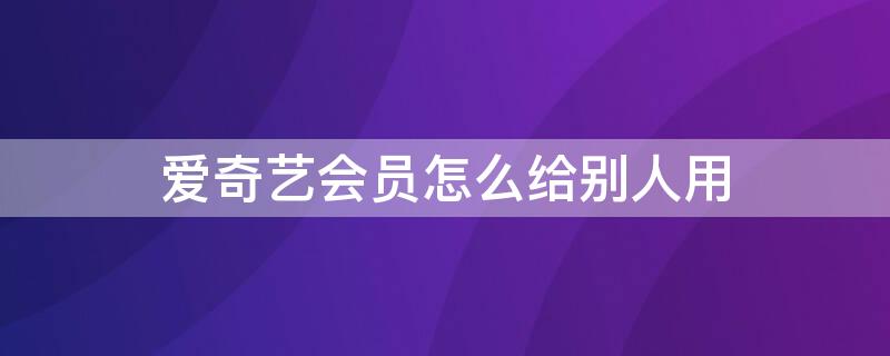 爱奇艺会员怎么给别人用 爱奇艺会员怎么给别人用二维码