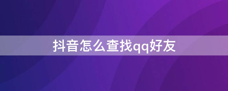 抖音怎么查找qq好友（抖音怎么查找qq好友是谁）