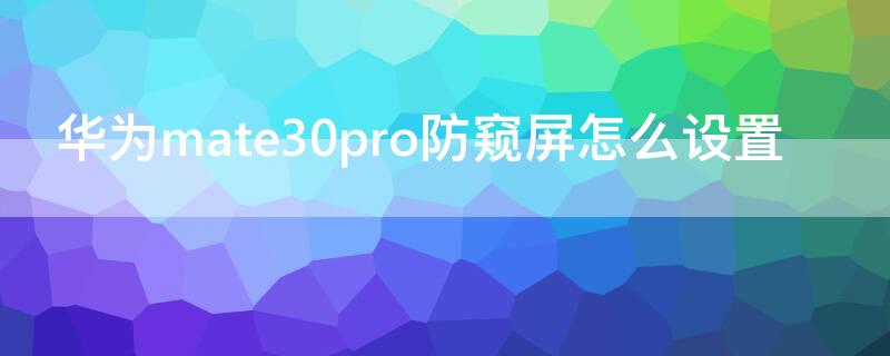 华为mate30pro防窥屏怎么设置 华为mate30防窥屏如何设置