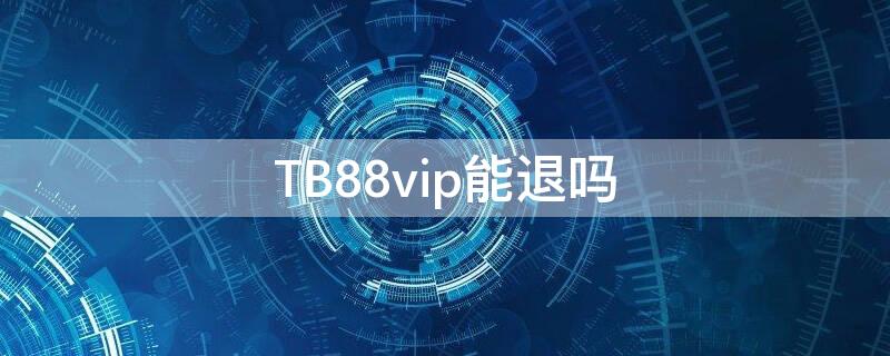 TB88vip能退吗（淘宝88vip退订）