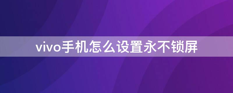 vivo手机怎么设置永不锁屏 vivo手机怎么设置永不锁屏时间