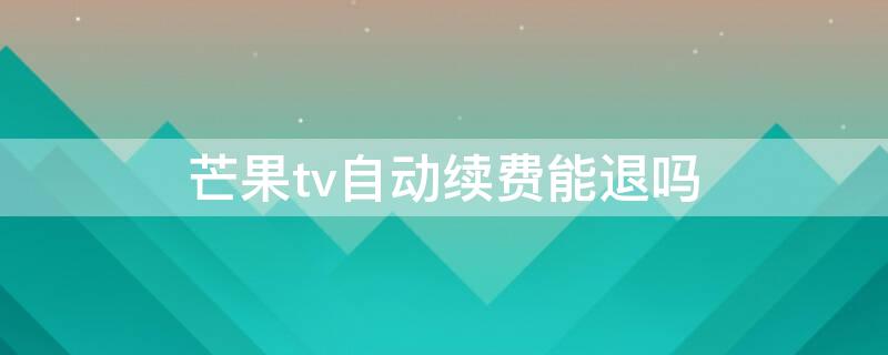 芒果tv自动续费能退吗 芒果tv自动续费能退吗怎么关